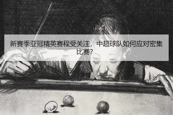 新赛季亚冠精英赛程受关注，中超球队如何应对密集比赛？